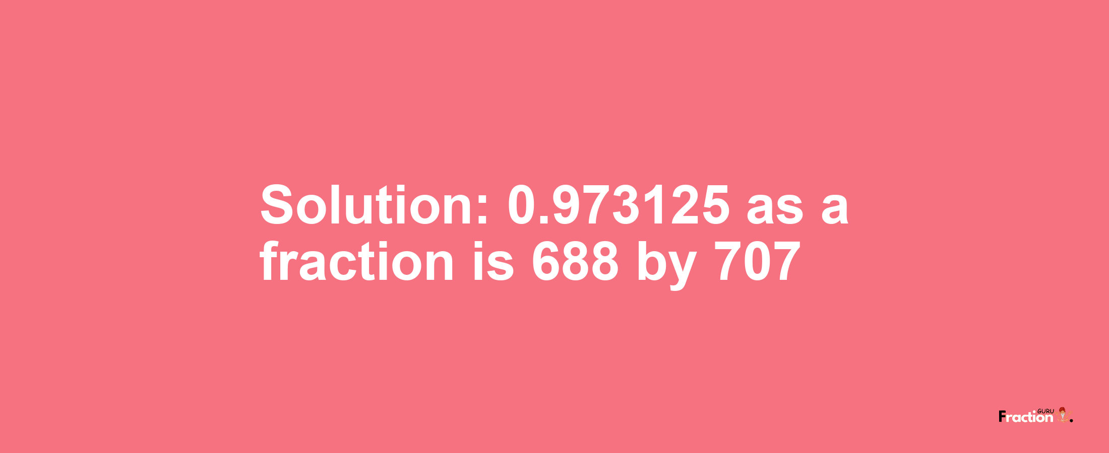 Solution:0.973125 as a fraction is 688/707